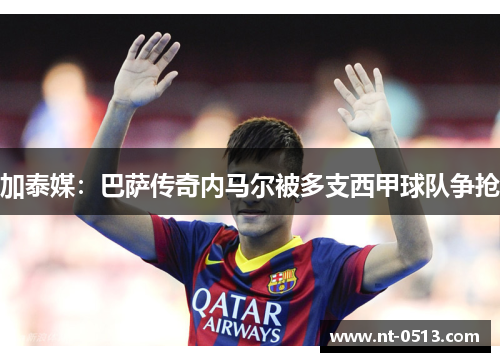加泰媒：巴萨传奇内马尔被多支西甲球队争抢