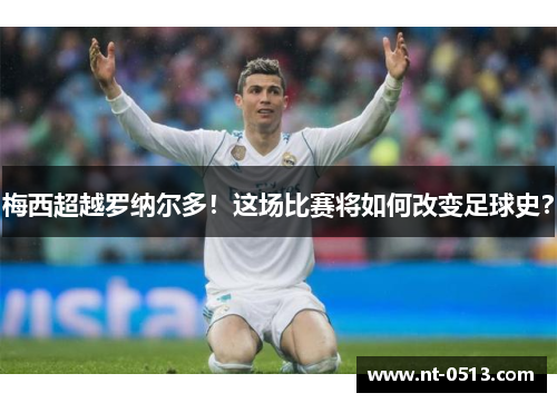 梅西超越罗纳尔多！这场比赛将如何改变足球史？